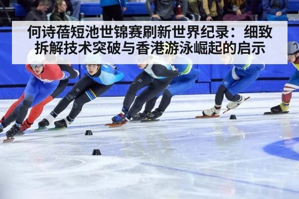 何诗蓓短池世锦赛刷新世界纪录:细致拆解技术突破与香港游泳崛起的启示