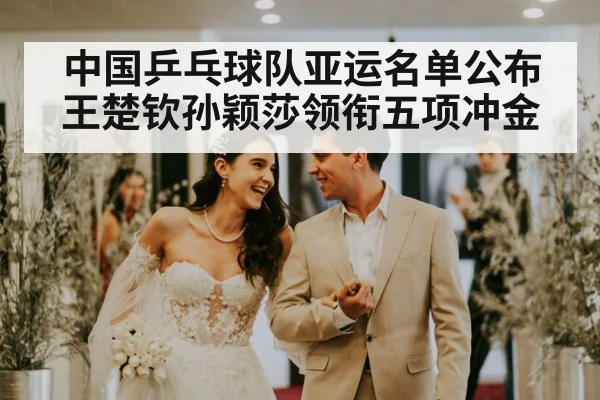 中国乒乓球队亚运名单公布 王楚钦孙颖莎领衔五项冲金