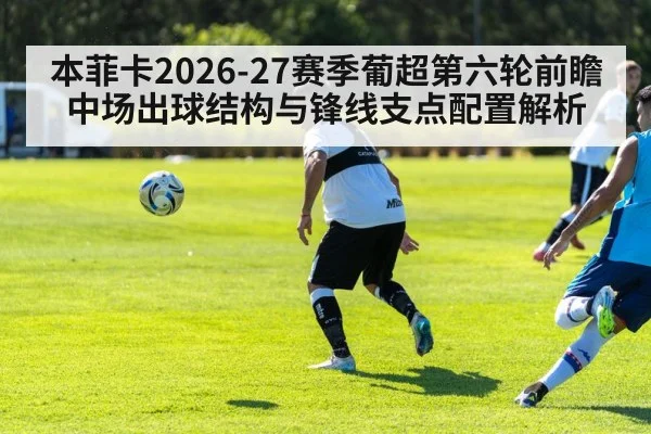 本菲卡2026-27赛季葡超第六轮前瞻 中场出球结构与锋线支点配置解析
