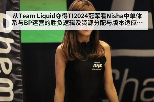 从Team Liquid夺得TI2024冠军看Nisha中单体系与BP运营的胜负逻辑及资源分配与版本适应深度解析